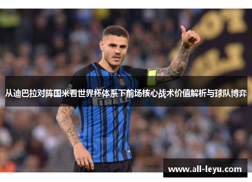 从迪巴拉对阵国米看世界杯体系下前场核心战术价值解析与球队博弈