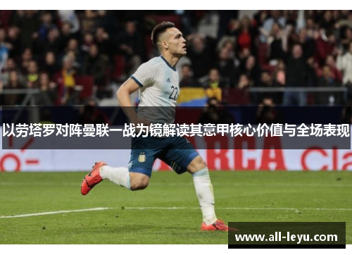 以劳塔罗对阵曼联一战为镜解读其意甲核心价值与全场表现