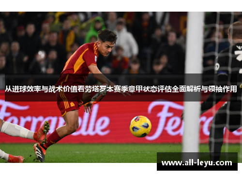 从进球效率与战术价值看劳塔罗本赛季意甲状态评估全面解析与领袖作用