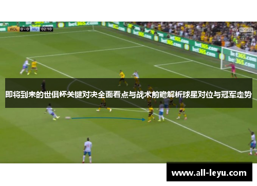 即将到来的世俱杯关键对决全面看点与战术前瞻解析球星对位与冠军走势