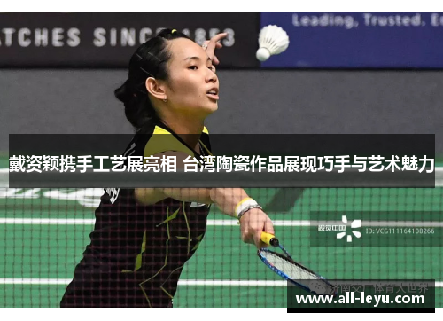 戴资颖携手工艺展亮相 台湾陶瓷作品展现巧手与艺术魅力 戴资颖携手工艺展亮相 台湾陶瓷作品展现巧手与艺术魅力
