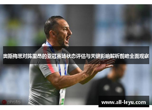 奥斯梅恩对阵里昂的亚冠赛场状态评估与关键影响解析前瞻全面观察 奥斯梅恩对阵里昂的亚冠赛场状态评估与关键影响解析前瞻全面观察