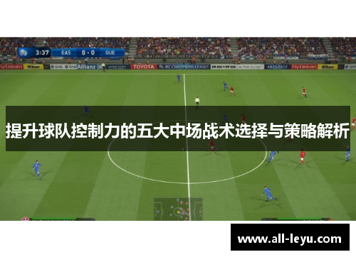 提升球队控制力的五大中场战术选择与策略解析