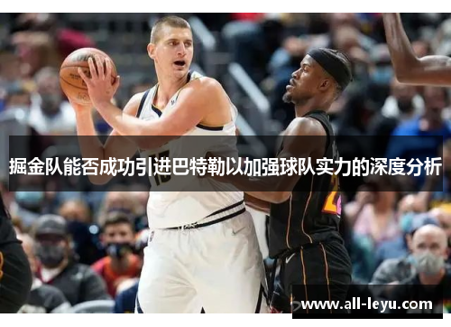 掘金队能否成功引进巴特勒以加强球队实力的深度分析 掘金队能否成功引进巴特勒以加强球队实力的深度分析