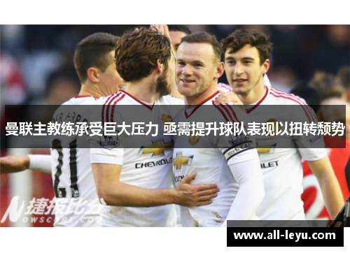 曼联主教练承受巨大压力 亟需提升球队表现以扭转颓势