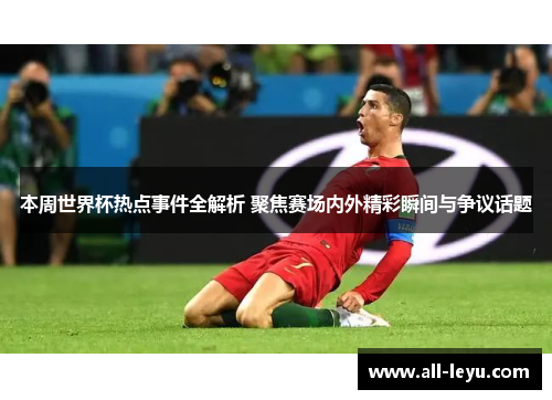 本周世界杯热点事件全解析 聚焦赛场内外精彩瞬间与争议话题