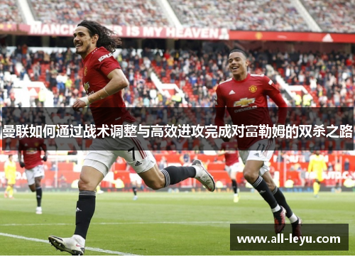 曼联如何通过战术调整与高效进攻完成对富勒姆的双杀之路
