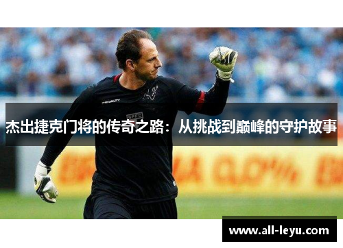 杰出捷克门将的传奇之路：从挑战到巅峰的守护故事