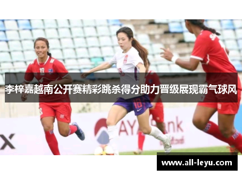 李梓嘉越南公开赛精彩跳杀得分助力晋级展现霸气球风 李梓嘉越南公开赛精彩跳杀得分助力晋级展现霸气球风