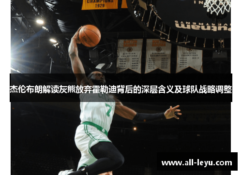 杰伦布朗解读灰熊放弃霍勒迪背后的深层含义及球队战略调整 杰伦布朗解读灰熊放弃霍勒迪背后的深层含义及球队战略调整