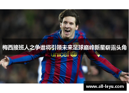 梅西接班人之争谁将引领未来足球巅峰新星崭露头角