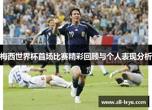 梅西世界杯首场比赛精彩回顾与个人表现分析 梅西世界杯首场比赛精彩回顾与个人表现分析