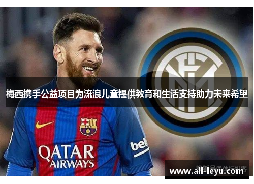 梅西携手公益项目为流浪儿童提供教育和生活支持助力未来希望