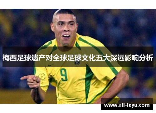 梅西足球遗产对全球足球文化五大深远影响分析