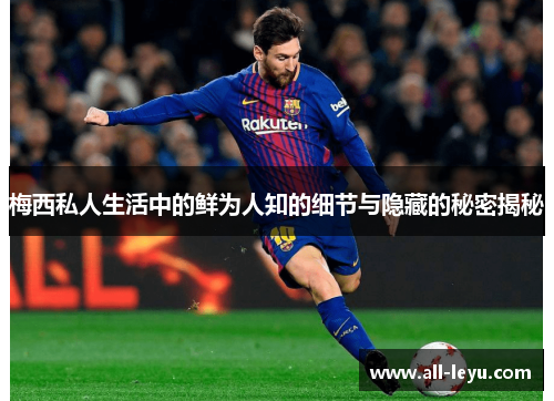 梅西私人生活中的鲜为人知的细节与隐藏的秘密揭秘 梅西私人生活中的鲜为人知的细节与隐藏的秘密揭秘