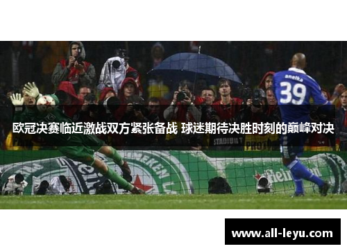 欧冠决赛临近激战双方紧张备战 球迷期待决胜时刻的巅峰对决