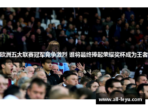 欧洲五大联赛冠军竞争激烈 谁将最终捧起荣耀奖杯成为王者