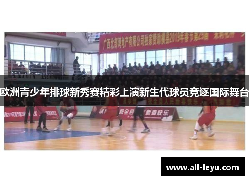 欧洲青少年排球新秀赛精彩上演新生代球员竞逐国际舞台