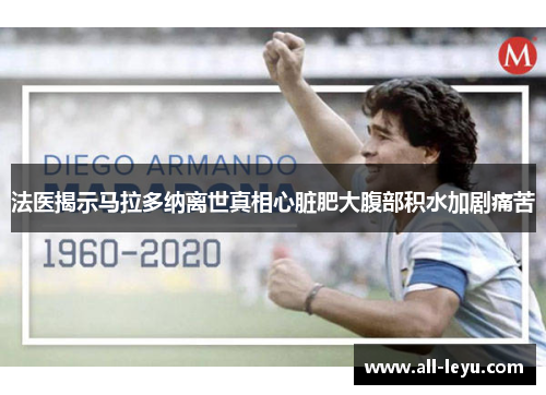 法医揭示马拉多纳离世真相心脏肥大腹部积水加剧痛苦