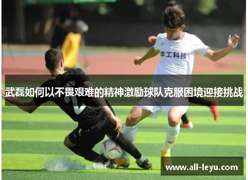 武磊如何以不畏艰难的精神激励球队克服困境迎接挑战