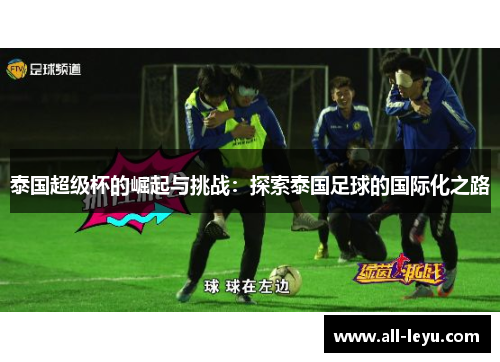 泰国超级杯的崛起与挑战：探索泰国足球的国际化之路