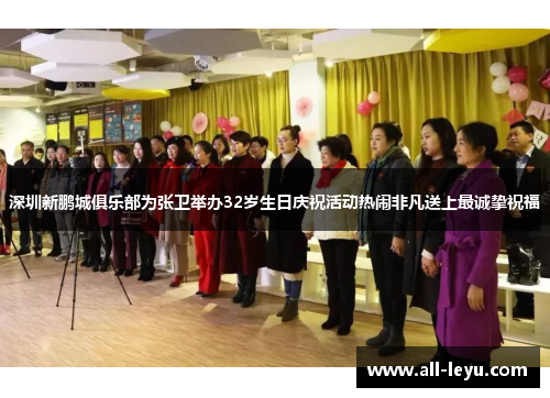 深圳新鹏城俱乐部为张卫举办32岁生日庆祝活动热闹非凡送上最诚挚祝福