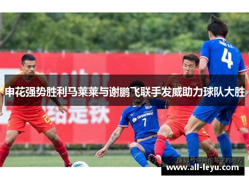 申花强势胜利马莱莱与谢鹏飞联手发威助力球队大胜